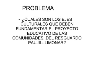 PROBLEMA ¿CUALES SON LOS EJES CULTURALES QUE DEBEN FUNDAMENTAR EL PROYECTO EDUCATIVO DE LAS COMUNIDADES  DEL RESGUARDO PAUJIL- LIMONAR? 