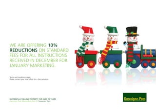 WE ARE OFFERING 10%
REDUCTIONS ON STANDARD
FEES FOR ALL INSTRUCTIONS
RECEIVED IN DECEMBER FOR
JANUARY MARKETING.
Terms and conditions apply.
Please contact your local office for a free valuation.
SUCCESSFULLY SELLING PROPERTY FOR OVER 70 YEARS
Gascoigne Pees Memorabilia Item 01 Snowman Train
 