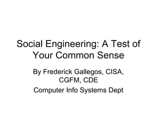 Social Engineering: A Test of
   Your Common Sense
   By Frederick Gallegos, CISA,
          CGFM, CDE
   Computer Info Systems Dept
 
