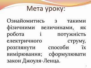 2
Мета уроку:
Ознайомитись з такими
фізичними величинами, як
робота і потужність
електричного струму,
розглянути способи ї...
