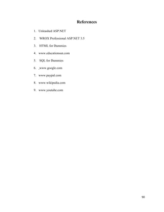 90
References
1. Unleashed ASP.NET
2. WROX Professional ASP.NET 3.5
3. HTML for Dummies
4. www.educationsun.com
5. SQL for Dummies
6. www.google.com
7. www.paypal.com
8. www.wikipedia.com
9. www.youtube.com
 