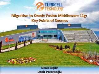 Migration to Oracle Fusion Middleware 11g:
Key Points of Success

Deniz Seçilir
Deniz Pazarcıoğlu

 