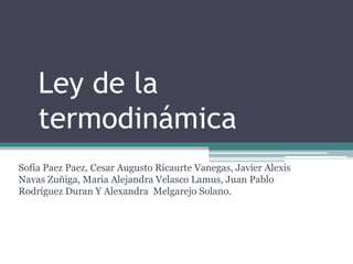 Ley de la
termodinámica
Sofía Paez Paez, Cesar Augusto Ricaurte Vanegas, Javier Alexis
Navas Zuñiga, Maria Alejandra Velasco Lamus, Juan Pablo
Rodríguez Duran Y Alexandra Melgarejo Solano.
 