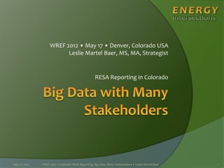 WREF 2012 • May 17 • Denver, Colorado USA
Leslie Martel Baer, MS, MA, Strategist
RESA Reporting in Colorado
1May 17, 2012 WREF 2012 • Colorado RESA Reporting: Big Data, Many Stakeholders • Leslie Martel Baer
 