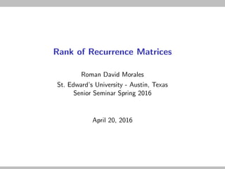 Rank of Recurrence Matrices
Roman David Morales
St. Edward’s University - Austin, Texas
Senior Seminar Spring 2016
April 20, 2016
 