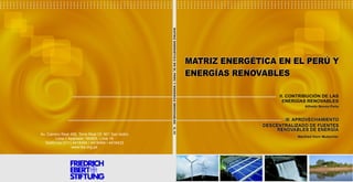 Av. Camino Real 456, Torre Real Of. 901 San Isidro
Lima // Apartado 180955, Lima 18
Teléfonos:(511) 4418494 / 4418454 / 4418422
www.fes.org.pe
MATRIZ ENERGÉTICA EN EL PERÚ Y
ENERGÍAS RENOVABLES
MATRIZ ENERGÉTICA EN EL PERÚ Y
ENERGÍAS RENOVABLES
Alfredo Novoa Peña
II. CONTRIBUCIÓN DE LAS
ENERGÍAS RENOVABLES
III. APROVECHAMIENTO
RENOVABLES DE ENERGÍA
III. APROVECHAMIENTO
DESCENTRALIZADO DE FUENTES
RENOVABLES DE ENERGÍA
II. CONTRIBUCIÓN DE LAS
ENERGÍAS RENOVABLES
Alfredo Novoa Peña
Manfred Horn MutschlerManfred Horn Mutschler
MATRIZENERGÉTICAENELPERÚYENERGÍASRENOVABLES-II,III
DESCENTRALIZADO DE FUENTES
 