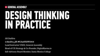 DESIGN THINKING
IN PRACTICE
Jill DaSilva
@dasilva_jill #GAatSXSW2016
Lead Instructor UXDI, General Assembly
Head of UX Strategy & Co-Founder, DigitalKarma.io
IxD Advisory Board Member, Santa Monica College
 