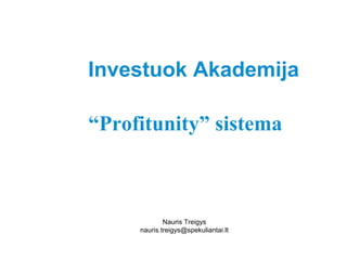 Investuok Akademija 
“Profitunity” sistema 
Nauris Treigys 
nauris.treigys@spekuliantai.lt 
 