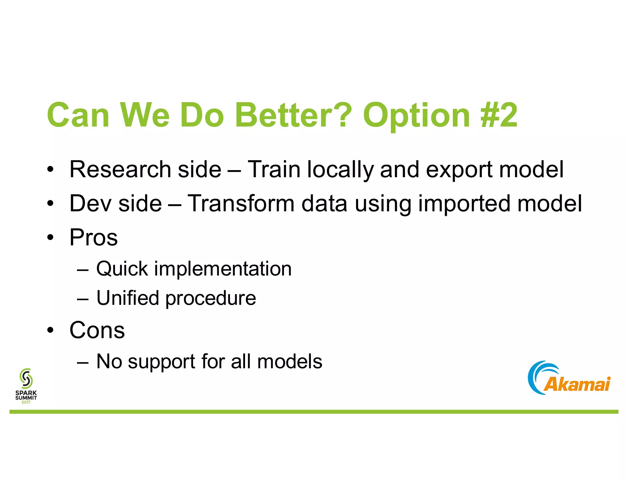 Can We Do Better? Option #2
• Research side – Train locally and export model
• Dev side – Transform data using imported model
• Pros
– Quick implementation
– Unified procedure
• Cons
– No support for all models
 