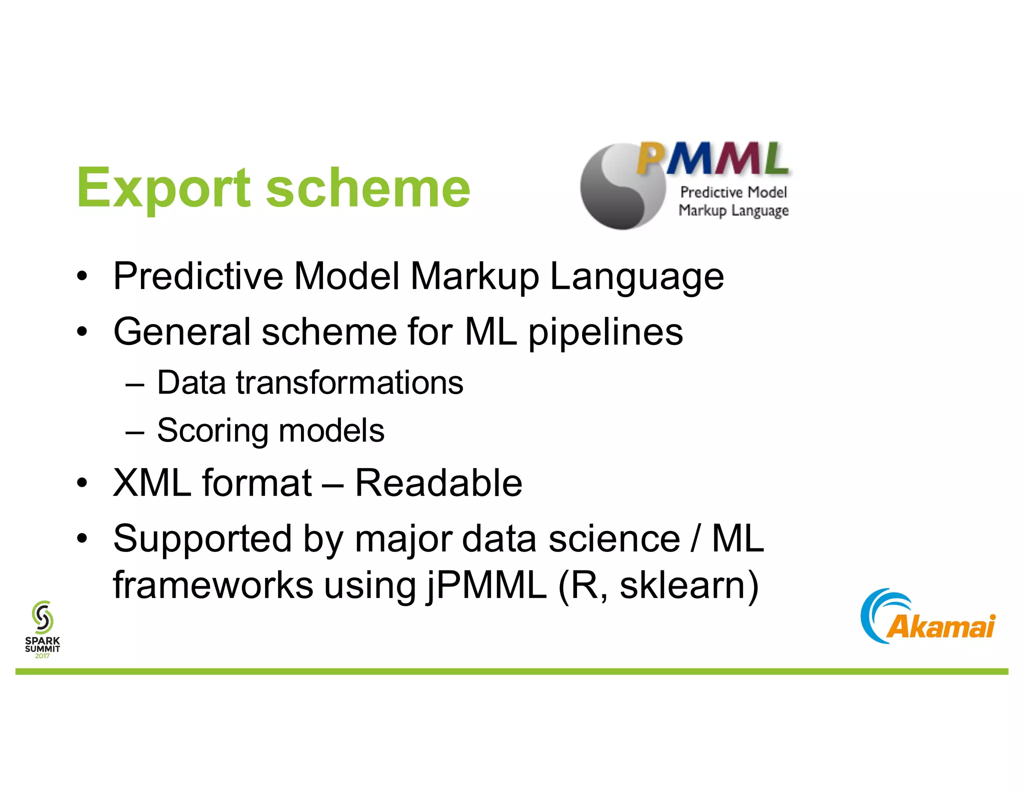 Export scheme
• Predictive Model Markup Language
• General scheme for ML pipelines
– Data transformations
– Scoring models
• XML format – Readable
• Supported by major data science / ML
frameworks using jPMML (R, sklearn)
 