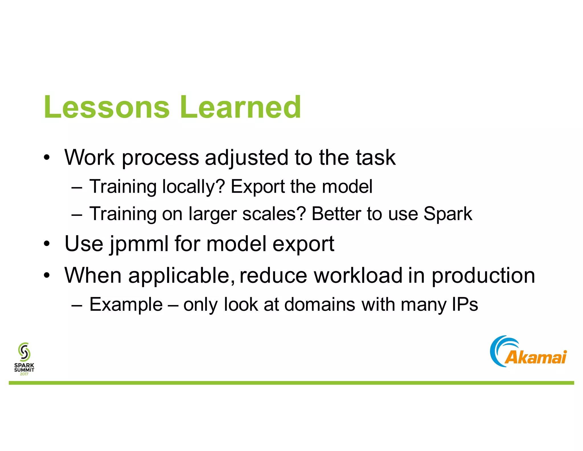 Lessons Learned
• Work process adjusted to the task
– Training locally? Export the model
– Training on larger scales? Better to use Spark
• Use jpmml for model export
• When applicable, reduce workload in production
– Example – only look at domains with many IPs
 