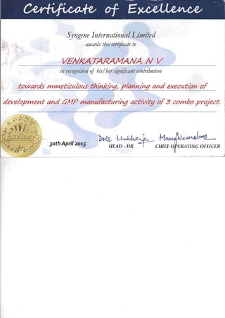 Syngene International Limited

awards this certificate to
VENKA TARAMANA N V

in recognition of his/ her significant contribution

towards mmeticulousthil1!<in~plannin,!l and execution of

development and ClMP manufacturIng actlvl'ty of3 combo prOject.

~~ r
30th April 201.5 HEAD - HR ~CHIEF q PERATING OFFICER
 