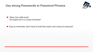 Use strong Passwords or Password Phrases
 “Mary had a little lamb”.
The space bar is a unique character!
 Easy to remember, don’t have to write them down and unique to everyone!
 