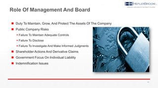 Role Of Management And Board
 Duty To Maintain, Grow, And Protect The Assets Of The Company
 Public Company Risks
 Failure To Maintain Adequate Controls
 Failure To Disclose
 Failure To Investigate And Make Informed Judgments
 Shareholder Actions And Derivative Claims
 Government Focus On Individual Liability
 Indemnification Issues
28
 
