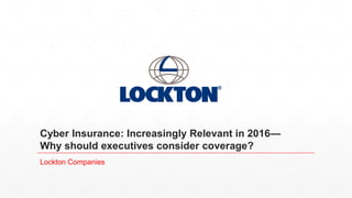 Cyber Insurance: Increasingly Relevant in 2016—
Why should executives consider coverage?
Lockton Companies
 
