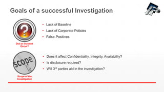 Goals of a successful Investigation
• Lack of Baseline
• Lack of Corporate Policies
• False-Positives
Did an incident
Occur?
Scope of the
Investigation
• Does it affect Confidentiality, Integrity, Availability?
• Is disclosure required?
• Will 3rd parties aid in the investigation?
 
