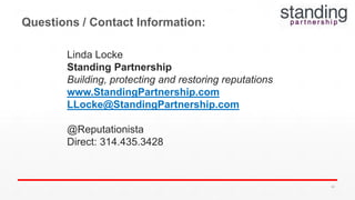 Questions / Contact Information:
Linda Locke
Standing Partnership
Building, protecting and restoring reputations
www.StandingPartnership.com
LLocke@StandingPartnership.com
@Reputationista
Direct: 314.435.3428
66
 