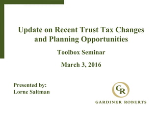 Update on Recent Trust Tax Changes
and Planning Opportunities
Toolbox Seminar
March 3, 2016
Presented by:
Lorne Saltman
 