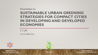 SUSTAINABLE URBAN GREENING
STRATEGIES FOR COMPACT CITIES
IN DEVELOPING AND DEVELOPED
ECONOMIES
C.Y. JIM
24 OCTOBER 2012
Presentation on
Prabal Dahal 078MSUrP012
May, 2022
Prof. Dr. Sangeeta Singh
Submitted to Submitted by
 