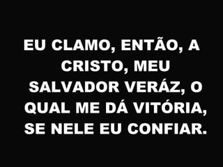 EU CLAMO, ENTÃO, A
CRISTO, MEU
SALVADOR VERÁZ, O
QUAL ME DÁ VITÓRIA,
SE NELE EU CONFIAR.
 
