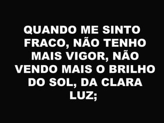 QUANDO ME SINTO
FRACO, NÃO TENHO
MAIS VIGOR, NÃO
VENDO MAIS O BRILHO
DO SOL, DA CLARA
LUZ;
 