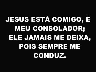 JESUS ESTÁ COMIGO, É
MEU CONSOLADOR;
ELE JAMAIS ME DEIXA,
POIS SEMPRE ME
CONDUZ.
 