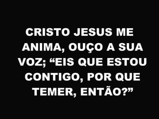 CRISTO JESUS ME
ANIMA, OUÇO A SUA
VOZ; “EIS QUE ESTOU
CONTIGO, POR QUE
TEMER, ENTÃO?”
 