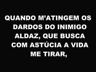 QUANDO M’ATINGEM OS
DARDOS DO INIMIGO
ALDAZ, QUE BUSCA
COM ASTÚCIA A VIDA
ME TIRAR,
 