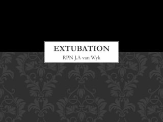 RPN J.A van Wyk
EXTUBATION
 