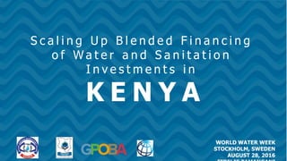 S c a l i n g U p B l e n d e d F i n a n c i n g
o f W a t e r a n d S a n i t a t i o n
I n v e s t m e n t s i n
WORLD WATER WEEK
K E N Y A
WORLD WATER WEEK
STOCKHOLM, SWEDEN
AUGUST 28, 2016
K E N Y A
S c a l i n g U p B l e n d e d F i n a n c i n g
o f W a t e r a n d S a n i t a t i o n
I n v e s t m e n t s i n
 