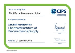 Chartered Institute of
Procurement & Supply
has been admitted as:
A Student Member of the
President
Group CEO
This is to certify that:
Valid to:
Abul Fazal Mohammed Iqbal
01 January 2016
005501038 0015150 18/08/2015
 