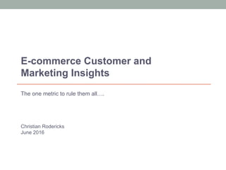 Christian Rodericks
June 2016
E-commerce Customer and
Marketing Insights
The one metric to rule them all….
 