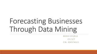 Forecasting Businesses
Through Data Mining
AKASH SHUKLA
CIS 527
CIN: 304374322
 