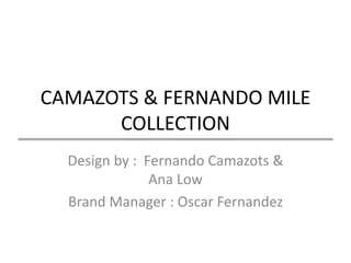 CAMAZOTS & FERNANDO MILE
COLLECTION
Design by : Fernando Camazots &
Ana Low
Brand Manager : Oscar Fernandez
 
