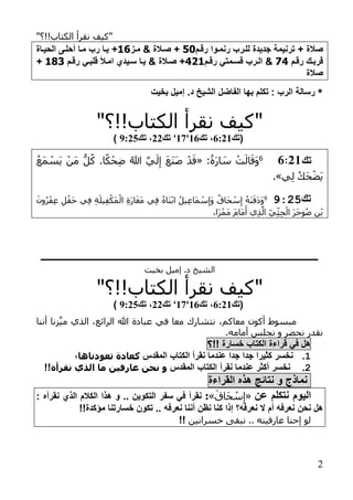 "‫الكتاب!!؟‬ ‫نقرأ‬ ‫كيف‬"
2
‫صالة‬+‫رنمروا‬ ‫للررب‬ ‫جديدة‬ ‫ترنيمة‬‫رقر‬05‫مر‬ ‫صرالة‬ +61+‫الحيراة‬ ‫لحلرل‬ ‫مرا‬ ‫رب‬ ‫يرا‬
‫قربرك‬‫رقر‬47‫رمتي‬‫ر‬‫قس‬ ‫الررب‬‫رقر‬726‫صرالة‬ +‫قلبري‬ ‫امرب‬ ‫ريدم‬‫ر‬‫س‬ ‫يرا‬‫ر‬‫ر‬‫رق‬681+
‫صالة‬
*‫بها‬ ‫تكل‬ : ‫الرب‬ ‫رسالة‬.‫د‬ ‫الشيخ‬ ‫الفاضل‬‫بخيت‬ ‫إميل‬
"‫الكتاب!!؟‬ ‫نقرأ‬ ‫كيف‬"
(‫تك‬1220‫تك‬ ،01‘01‘‫تك‬22‫تك‬ ،5229)
‫تك‬12:66:ُ‫َة‬‫ر‬‫ا‬ َ‫س‬ ْ‫ت‬َ‫ال‬َ‫َق‬‫و‬«ُ‫َع‬‫م‬ ْ‫َس‬‫ي‬ ْ‫َن‬‫م‬ ُّ‫ل‬ُ‫ك‬ .‫ا‬ً‫ك‬ْ‫ح‬ِ‫ض‬ ُ‫هللا‬ َّ‫ي‬َ‫ل‬ِ‫إ‬ َ‫ع‬َ‫ن‬َ‫ص‬ ْ‫د‬َ‫ق‬
‫ي‬ِ‫ل‬ ُ‫ك‬َ‫ح‬ْ‫َض‬‫ي‬.»
‫تك‬52:99َ‫ون‬ُ‫ر‬ْ‫ف‬ِ‫ع‬ ِ‫ل‬ْ‫َق‬‫ح‬ ‫ِي‬‫ف‬ ِ‫ة‬َ‫ِيل‬‫ف‬ْ‫َك‬‫م‬ْ‫ال‬ ِ‫ة‬َ‫ر‬‫ا‬َ‫غ‬َ‫م‬ ‫ِي‬‫ف‬ ُ‫ه‬‫َا‬‫ن‬ْ‫ب‬‫ا‬ ُ‫ل‬‫ِي‬‫ع‬‫َا‬‫م‬ ْ‫س‬ِ‫َإ‬‫و‬ ُ‫َاق‬‫ح‬ ْ‫س‬ِ‫إ‬ ُ‫ه‬َ‫ن‬َ‫َف‬‫د‬َ‫و‬
،‫َا‬‫ر‬ْ‫َم‬‫م‬ َ‫م‬‫َا‬‫م‬َ‫أ‬ ‫ِي‬‫ذ‬َّ‫ال‬ ِ‫ِي‬‫ِث‬‫ح‬ْ‫ال‬ َ‫ر‬َ‫ح‬‫و‬ُ‫ص‬ ِ‫ن‬ْ‫ب‬
‫ـــــــــــــــــــــــــــــــــــــــــــــــــــــــــــــــــــــــــــــــــــــــــــــــــــــــــ‬‫ــــــــــــــــــــــــــــــــــ‬
.‫د‬ ‫الشيخ‬‫بخيت‬ ‫إميل‬
"‫الكتاب!!؟‬ ‫نقرأ‬ ‫كيف‬"
(‫تك‬1220‫تك‬ ،01‘01‘‫تك‬22‫تك‬ ،5229)
‫أننا‬ ‫زنا‬َّ‫ي‬‫م‬ ‫الذي‬ ،‫الرائع‬ ‫هللا‬ ‫عبادة‬ ‫في‬ ‫معا‬ ‫نتشارك‬ ،‫معاكم‬ ‫أكون‬ ‫مبسوط‬
.‫أمامه‬ ‫نجلس‬ ‫و‬ ‫نحضر‬ ‫نقدر‬
‫هل‬‫في‬‫قراءة‬‫الكتاب‬‫خسارة‬!!‫؟‬
1.‫المقدس‬ ‫الكتاب‬ ‫نقرل‬ ‫عندما‬ ‫جدا‬ ‫جدا‬ ‫كثيرا‬ ‫نخسر‬‫تعودناها‬ ‫كعادة‬،
:.‫المقدس‬ ‫الكتاب‬ ‫نقرل‬ ‫عندما‬ ‫لكثر‬ ‫نخسر‬‫نقرأه‬ ‫الذي‬ ‫ما‬ ‫عارفين‬ ‫نحن‬ ‫و‬!!
‫نماذج‬‫و‬‫نتائج‬‫هذه‬‫القراءة‬
‫عن‬ ‫نتكل‬ ‫اليو‬«َ‫َاق‬‫ح‬ ْ‫س‬ِ‫إ‬»:: ‫نقرله‬ ‫الذم‬ ‫الكال‬ ‫هذا‬ ‫و‬ .. ‫التكوين‬ ‫سفر‬ ‫في‬ ‫نقرل‬
‫نحن‬ ‫هل‬!!‫مؤكدة‬ ‫خسارتنا‬ ‫تكون‬ .. ‫نعرفه‬ ‫لننا‬ ‫نظن‬ ‫كنا‬ ‫إذا‬ ‫نعرفه؟‬ ‫ال‬ ‫ل‬ ‫نعرفه‬
‫خسرانين‬ ‫نبقى‬ .. ‫عارفينه‬ ‫إحنا‬ ‫لو‬!!
 