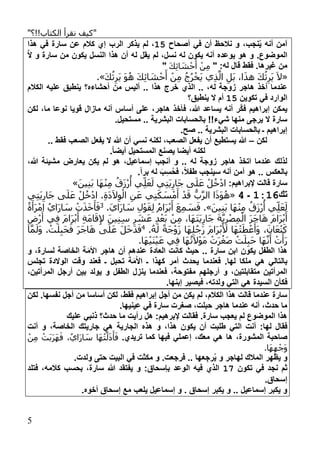 "‫الكتاب!!؟‬ ‫نقرأ‬ ‫كيف‬"
5
،‫نجب‬‫ي‬ ‫لنه‬ ‫آمن‬‫لصحاح‬ ‫في‬ ‫لن‬ ‫نالحظ‬ ‫و‬19‫يذكر‬ ‫ل‬ ،‫هذا‬ ‫في‬ ‫سارة‬ ‫عن‬ ‫كال‬ ‫إم‬ ‫الرب‬
َّ‫ال‬ ‫و‬ ‫سارة‬ ‫من‬ ‫يكون‬ ‫النسل‬ ‫هذا‬ ‫لن‬ ‫له‬ ‫يقل‬ ‫ل‬ ،‫نسل‬ ‫له‬ ‫يكون‬ ‫لنه‬ ‫يوعده‬ ‫هو‬ ‫و‬ .‫الموضوع‬
" :‫له‬ ‫قال‬ ‫فقط‬ .‫غيرها‬ ‫من‬َ‫ك‬ِ‫ئ‬‫ا‬ َ‫ش‬ْ‫ح‬َ‫أ‬ ْ‫ن‬ِ‫م‬"
«َ‫ك‬ُ‫ث‬ِ‫َر‬‫ي‬ َ‫و‬ُ‫ه‬ َ‫ك‬ِ‫ئ‬‫ا‬ َ‫ش‬ْ‫ح‬َ‫أ‬ ْ‫ن‬ِ‫م‬ ُ‫ج‬ُ‫ر‬ْ‫َخ‬‫ي‬ ‫ي‬ِ‫ذ‬َّ‫ال‬ ِ‫َل‬‫ب‬ ،‫ا‬َ‫ذ‬‫ه‬ َ‫ك‬ُ‫ث‬ِ‫َر‬‫ي‬ َ‫ال‬.»
‫ال‬ .. ،‫له‬ ‫وجة‬ ‫هاجر‬ ‫لخذ‬ ‫عندما‬‫الكال‬ ‫عليه‬ ‫ينطبق‬ ‫لحشاءه؟‬ ‫من‬ ‫لليس‬ .. ‫هذا‬ ‫خرج‬ ‫ذم‬
‫تكوين‬ ‫في‬ ‫الوارد‬19‫ينطبق؟‬ ‫ال‬ ‫ل‬
‫لكن‬ ،‫ما‬ ‫نوعا‬ ‫قويا‬ ‫ال‬ ‫ما‬ ‫لنه‬ ‫لساس‬ ‫علل‬ ،‫هاجر‬ ‫فأخذ‬ ،‫هللا‬ ‫يساعد‬ ‫لنه‬ ‫َّر‬‫ك‬‫ف‬ ‫إبراهي‬ ‫يمكن‬
.‫مستحيل‬ .. ‫البشرية‬ ‫بالحسابات‬ !!‫شيء‬ ‫منها‬ ‫يرجل‬ ‫ال‬ ‫سارة‬
.‫صح‬ .. ‫البشرية‬ ‫بالحسابات‬ ‫ـ‬ ‫إبراهي‬
‫لكن‬–.. ‫فقط‬ ‫الصعب‬ ‫يفعل‬ ‫ال‬ ‫هللا‬ ‫لن‬ ‫نسي‬ ‫لكنه‬ ،‫الصعب‬ ‫يفعل‬ ‫لن‬ ‫يستطيع‬ ‫هللا‬
.ً‫ا‬‫ليض‬ ‫المستحيل‬ ‫يصنع‬ ‫ليضا‬ ‫لكنه‬
،‫هللا‬ ‫مشيئة‬ ‫يعارض‬ ‫يكن‬ ‫ل‬ ‫هو‬ ،‫إسماعيل‬ ‫لنجب‬ ‫و‬ .. ‫له‬ ‫وجة‬ ‫هاجر‬ ‫اتخذ‬ ‫عندما‬ ‫لذلك‬
.ً‫ا‬‫بر‬ ‫له‬ ‫ب‬‫س‬‫فح‬ ،ً‫ال‬‫طف‬ ‫سينجب‬ ‫لنه‬ ‫آمن‬ ‫هو‬ .. ‫بالعكس‬
: ‫إلبراهي‬ ‫قالت‬ ‫سارة‬ْ‫ل‬ُ‫خ‬ْ‫د‬‫ا‬َ‫ين‬ِ‫ن‬َ‫ب‬ ‫َا‬‫ه‬ْ‫ن‬ِ‫م‬ ُ‫َق‬‫ز‬ْ‫ر‬
ُ
‫أ‬ ‫ي‬ِ‫ل‬َ‫ع‬َ‫ل‬ ‫ي‬ِ‫ت‬َ‫ي‬ِ‫َار‬‫ج‬ ‫ى‬َ‫ل‬َ‫ع‬»
‫تك‬1216‫ـ‬4«‫ي‬ِ‫ت‬َ‫ي‬ِ‫َار‬‫ج‬ ‫ى‬َ‫ل‬َ‫ع‬ ْ‫ل‬ُ‫خ‬ْ‫د‬‫ا‬ .ِ‫ة‬َ‫د‬َ‫ال‬ِ‫و‬ْ‫ال‬ ِ‫ن‬َ‫ع‬ ‫ي‬ِ‫ن‬َ‫ك‬ َ‫س‬ْ‫م‬َ‫أ‬ ْ‫د‬َ‫ق‬ ُّ‫ب‬َّ‫ر‬‫ال‬ ‫ا‬َ‫ذ‬َ‫و‬ُ‫ه‬
َ‫ين‬ِ‫ن‬َ‫ب‬ ‫َا‬‫ه‬ْ‫ن‬ِ‫م‬ ُ‫َق‬‫ز‬ْ‫ر‬
ُ
‫أ‬ ‫ي‬ِ‫ل‬َ‫ع‬َ‫ل‬.».َ‫ي‬‫َا‬‫ر‬‫ا‬ َ‫س‬ ِ‫ل‬ْ‫و‬َ‫ق‬ِ‫ل‬ ُ‫م‬‫َا‬‫ر‬ْ‫ب‬َ‫أ‬ َ‫ع‬ِ‫م‬ َ‫س‬َ‫ف‬3ُ‫ة‬َ‫َأ‬‫ر‬ْ‫ام‬ ُ‫َاي‬‫ر‬‫ا‬ َ‫س‬ ْ‫ت‬َ‫ذ‬َ‫خ‬َ‫أ‬َ‫ف‬
َ‫م‬‫َا‬‫ر‬ْ‫ب‬َ‫أ‬ِ‫ْض‬‫ر‬َ‫أ‬ ‫ي‬ِ‫ف‬ َ‫م‬‫َا‬‫ر‬ْ‫ب‬َ‫أ‬ ِ‫ة‬َ‫م‬‫ا‬َ‫ق‬ِ‫إل‬ َ‫ين‬ِ‫ن‬ِ‫س‬ ِ‫ر‬ َ‫ش‬َ‫ع‬ ِ‫د‬ْ‫َع‬‫ب‬ ْ‫ن‬ِ‫م‬ ،‫َا‬‫ه‬َ‫ت‬َ‫ي‬ِ‫َار‬‫ج‬ َ‫ة‬َّ‫ي‬ِ‫ر‬ْ‫ص‬ِ‫م‬ْ‫ال‬ َ‫ر‬َ‫ج‬‫ا‬َ‫ه‬
.ُ‫ه‬َ‫ل‬ ً‫ة‬َ‫ج‬ْ‫و‬َ‫ز‬ ‫َا‬‫ه‬ِ‫ل‬ُ‫َج‬‫ر‬ َ‫م‬‫َا‬‫ر‬ْ‫ب‬َ‫أل‬ ‫َا‬‫ه‬ْ‫ت‬َ‫ط‬ ْ‫ع‬َ‫َأ‬‫و‬ ،َ‫ان‬َ‫ع‬ْ‫ن‬َ‫ك‬4. ْ‫ت‬َ‫ل‬ِ‫ب‬َ‫ح‬َ‫ف‬ َ‫ر‬َ‫ج‬‫ا‬َ‫ه‬ ‫ى‬َ‫ل‬َ‫ع‬ َ‫ل‬َ‫خ‬َ‫د‬َ‫ف‬‫ا‬َّ‫م‬َ‫َل‬‫و‬
َ‫ع‬ ‫ي‬ِ‫ف‬ ‫َا‬‫ه‬ُ‫ت‬َ‫ال‬ْ‫و‬َ‫م‬ ْ‫َت‬‫ر‬ُ‫َغ‬‫ص‬ ْ‫ت‬َ‫ل‬ِ‫ب‬َ‫ح‬ ‫َا‬‫ه‬َّ‫ن‬َ‫أ‬ ْ‫ت‬َ‫َأ‬‫ر‬.‫َا‬‫ه‬ْ‫ي‬َ‫ن‬ْ‫ي‬
‫األم‬ ‫هاجر‬ ‫لن‬ ‫عنده‬ ‫العادة‬ ‫كانت‬ ‫حيث‬ .. ‫سارة‬ ‫ابن‬ ‫يكون‬ ‫الطفل‬ ‫هذا‬‫و‬ ،‫لسارة‬ ‫الخاصة‬ ‫ة‬
‫األ‬ ‫ـ‬ ‫كهذا‬ ‫لمر‬ ‫يحدث‬ ‫فعندما‬ .‫لها‬ ‫ملكا‬ ‫هي‬ ‫بالتالي‬‫م‬‫ـ‬ ‫تحبل‬ ‫ة‬‫تجلس‬ ‫الوالدة‬ ‫وقت‬ ‫فعند‬
،‫المرلتين‬ ‫لرجل‬ ‫بين‬ ‫يولد‬ ‫و‬ ‫الطفل‬ ‫ل‬ ‫ين‬ ‫فعندما‬ ،‫مفتوحة‬ ‫لرجله‬ ‫و‬ ،‫متقابلتين‬ ‫المرلتين‬
‫فكأ‬.‫إبنها‬ ‫فيصير‬ ،‫ولدته‬ ‫التي‬ ‫هي‬ ‫السيدة‬ ‫ن‬
‫لكن‬ .‫نفسها‬ ‫لجل‬ ‫من‬ ‫لساسا‬ ‫لكن‬ ،‫فقط‬ ‫إبراهي‬ ‫لجل‬ ‫من‬ ‫يكن‬ ‫ل‬ ، ‫الكال‬ ‫هذا‬ ‫قالت‬ ‫عندما‬ ‫سارة‬
.‫عينيها‬ ‫في‬ ‫سارة‬ ‫صغرت‬ ،‫حبلت‬ ‫هاجر‬ ‫عندما‬ ‫لنه‬ ،‫حدث‬ ‫ما‬
‫عليك‬ ‫ذنبي‬ ‫حدث؟‬ ‫ما‬ ‫رليت‬ ‫هل‬ : ‫إلبرهي‬ ‫فقالت‬ .‫سارة‬ ‫يعجب‬ ‫ل‬ ‫الموضوع‬ ‫هذا‬
‫ال‬ ‫لنت‬ :‫لها‬ ‫فقال‬‫لنت‬ ‫و‬ ،‫الخاصة‬ ‫جاريتك‬ ‫هي‬ ‫الجارية‬ ‫هذه‬ ‫و‬ ،‫هذا‬ ‫يكون‬ ‫لن‬ ‫طلبت‬ ‫تي‬
‫المشو‬ ‫صاحبة‬‫ر‬.‫تريدم‬ ‫كما‬ ‫فيها‬ ‫إعملي‬ ،‫معك‬ ‫هي‬ ‫ها‬ ،‫ة‬ْ‫ن‬ِ‫م‬ ْ‫َت‬‫ب‬َ‫ر‬َ‫ه‬َ‫ف‬ ،ُ‫َاي‬‫ر‬‫ا‬ َ‫س‬ ‫َا‬‫ه‬ْ‫ت‬َّ‫ل‬َ‫ذ‬َ‫أ‬َ‫ف‬
.‫َا‬‫ه‬ِ‫ه‬ْ‫َج‬‫و‬
‫ي‬ ‫و‬ ‫لهاجر‬ ‫المالك‬ ‫يظهر‬ ‫و‬‫رج‬.‫ولدت‬ ‫حتل‬ ‫البيت‬ ‫في‬ ‫مكثت‬ ‫و‬ .‫فرجعت‬ .. ‫عها‬
‫تكون‬ ‫في‬ ‫نجد‬ ‫ث‬11‫ال‬ ‫فيه‬ ‫الذم‬‫فتلد‬ ،‫كالمه‬ ‫بحسب‬ ،‫سارة‬ ‫هللا‬ ‫يفتقد‬ ‫و‬ :‫بإسحاق‬ ‫وعد‬
.‫إسحاق‬
.‫لخوه‬ ‫إسحاق‬ ‫مع‬ ‫يلعب‬ ‫إسماعيل‬ ‫و‬ . ‫إسحاق‬ ‫يكبر‬ ‫و‬ .. ‫إسماعيل‬ ‫يكبر‬ ‫و‬
 