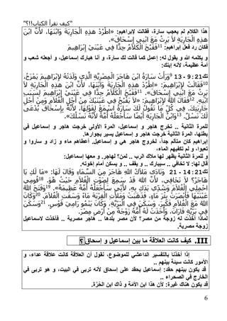 "‫الكتاب!!؟‬ ‫نقرأ‬ ‫كيف‬"
6
: ‫إلبراهي‬ ‫فقالت‬ ،‫سارة‬ ‫يعجب‬ ‫ل‬ ‫الكال‬ ‫هذا‬«َ‫ن‬ْ‫ب‬‫ا‬ َّ‫ن‬َ‫أل‬ ،‫َا‬‫ه‬َ‫ن‬ْ‫ب‬‫َا‬‫و‬ َ‫ة‬َ‫ي‬ِ‫َار‬‫ج‬ْ‫ال‬ ِ‫ه‬ِ‫ذ‬‫ه‬ ْ‫د‬ُ‫ر‬ْ‫اط‬
‫ي‬ِ‫ن‬ْ‫ب‬‫ا‬ َ‫ع‬َ‫م‬ ُ‫ث‬ِ‫َر‬‫ي‬ َ‫ال‬ ِ‫ة‬َ‫ي‬ِ‫َار‬‫ج‬ْ‫ال‬ ِ‫ه‬ِ‫ذ‬‫ه‬َ‫َاق‬‫ح‬ ْ‫س‬ِ‫إ‬.»
: ‫إبراهي‬ ‫فعل‬ ‫رد‬ ‫فكان‬11َ‫م‬‫ي‬ِ‫ه‬‫َا‬‫ر‬ْ‫ب‬ِ‫إ‬ ْ‫َي‬‫ن‬ْ‫ي‬َ‫ع‬ ‫ي‬ِ‫ف‬ ‫ا‬ًّ‫د‬ِ‫ج‬ ُ‫م‬َ‫ال‬َ‫ك‬ْ‫ال‬ َ‫ح‬ُ‫ب‬َ‫ق‬َ‫ف‬
‫و‬ ‫شعب‬ ‫لجعله‬ ‫و‬ ،‫إسماعيل‬ ‫هبارك‬ ‫لنا‬ ‫و‬ ،‫سارة‬ ‫لك‬ ‫قالت‬ ‫كما‬ ‫إعمل‬ :‫له‬ ‫يقول‬ ‫و‬ ‫هللا‬ ‫يكلمه‬ ‫و‬
:‫إبنك‬ ‫ألنه‬ ،‫عظيمة‬ ‫لمة‬
‫تك‬52:1‫ـ‬119
ِ‫ذ‬َّ‫ال‬ ِ‫ة‬َّ‫ي‬ِ‫ر‬ْ‫ص‬ِ‫م‬ْ‫ال‬ َ‫ر‬َ‫ج‬‫ا‬َ‫ه‬ َ‫ن‬ْ‫ب‬‫ا‬ ُ‫َة‬‫ر‬‫ا‬ َ‫س‬ ْ‫ت‬َ‫َأ‬‫ر‬َ‫و‬،ُ‫َح‬‫ز‬ْ‫َم‬‫ي‬ َ‫م‬‫ي‬ِ‫ه‬‫َا‬‫ر‬ْ‫ب‬ِ‫إل‬ ُ‫ه‬ْ‫ت‬َ‫د‬َ‫َل‬‫و‬ ‫ي‬
11:َ‫م‬‫ي‬ِ‫ه‬‫َا‬‫ر‬ْ‫ب‬ِ‫إل‬ ْ‫ت‬َ‫ال‬َ‫ق‬َ‫ف‬«َ‫ال‬ ِ‫ة‬َ‫ي‬ِ‫َار‬‫ج‬ْ‫ال‬ ِ‫ه‬ِ‫ذ‬‫ه‬ َ‫ن‬ْ‫ب‬‫ا‬ َّ‫ن‬َ‫أل‬ ،‫َا‬‫ه‬َ‫ن‬ْ‫ب‬‫َا‬‫و‬ َ‫ة‬َ‫ي‬ِ‫َار‬‫ج‬ْ‫ال‬ ِ‫ه‬ِ‫ذ‬‫ه‬ ْ‫د‬ُ‫ر‬ْ‫اط‬
َ‫َاق‬‫ح‬ ْ‫س‬ِ‫إ‬ ‫ي‬ِ‫ن‬ْ‫ب‬‫ا‬ َ‫ع‬َ‫م‬ ُ‫ث‬ِ‫َر‬‫ي‬.»11
ِ‫ب‬َ‫ب‬ َ‫س‬ِ‫ل‬ َ‫م‬‫ي‬ِ‫ه‬‫َا‬‫ر‬ْ‫ب‬ِ‫إ‬ ْ‫َي‬‫ن‬ْ‫ي‬َ‫ع‬ ‫ي‬ِ‫ف‬ ‫ا‬ًّ‫د‬ِ‫ج‬ ُ‫م‬َ‫ال‬َ‫ك‬ْ‫ال‬ َ‫ح‬ُ‫ب‬َ‫ق‬َ‫ف‬
.ِ‫ه‬ِ‫ن‬ْ‫ب‬‫ا‬12ُ‫هللا‬ َ‫ل‬‫ا‬َ‫ق‬َ‫ف‬:َ‫م‬‫ي‬ِ‫ه‬‫َا‬‫ر‬ْ‫ب‬ِ‫إل‬«ِ‫ل‬ْ‫ج‬َ‫أ‬ ْ‫ن‬ِ‫م‬َ‫و‬ ِ‫م‬َ‫ال‬ُ‫غ‬ْ‫ال‬ ِ‫ل‬ْ‫ج‬َ‫أ‬ ْ‫ن‬ِ‫م‬ َ‫ك‬ْ‫ي‬َ‫ن‬ْ‫ي‬َ‫ع‬ ‫ي‬ِ‫ف‬ ُ‫ح‬ُ‫ب‬ْ‫َق‬‫ي‬ َ‫ال‬
‫ى‬َ‫ع‬ْ‫د‬ُ‫ي‬ َ‫َاق‬‫ح‬ ْ‫س‬ِ‫إ‬ِ‫ب‬ ُ‫ه‬َّ‫ن‬َ‫أل‬ ،‫َا‬‫ه‬ِ‫ل‬ْ‫و‬َ‫ق‬ِ‫ل‬ ْ‫َع‬‫م‬ ْ‫اس‬ ُ‫َة‬‫ر‬‫ا‬ َ‫س‬ َ‫ك‬َ‫ل‬ ُ‫ول‬ُ‫ق‬َ‫ت‬ ‫َا‬‫م‬ ِ‫ل‬ُ‫ك‬ ‫ي‬ِ‫ف‬ .َ‫ك‬ِ‫ت‬َ‫ي‬ِ‫َار‬‫ج‬
.ٌ‫ل‬ ْ‫س‬َ‫ن‬ َ‫ك‬َ‫ل‬13ُ‫ه‬َّ‫ن‬َ‫أل‬ ً‫ة‬َّ‫م‬
ُ
‫أ‬ ُ‫ه‬ُ‫ل‬َ‫ع‬ْ‫ج‬َ‫أ‬ َ‫س‬ ‫ا‬ً‫ض‬ْ‫ي‬َ‫أ‬ ِ‫ة‬َ‫ي‬ِ‫َار‬‫ج‬ْ‫ال‬ ُ‫ن‬ْ‫ب‬‫َا‬‫و‬َ‫ك‬ُ‫ل‬ ْ‫س‬َ‫ن‬.»
‫في‬ ‫إسماعيل‬ ‫و‬ ‫هاجر‬ ‫خرجت‬ ‫األولل‬ ‫المرة‬ ،‫إسماعيل‬ ‫و‬ ‫هاجر‬ ‫تخرج‬ .. ‫الثانية‬ ‫للمرة‬
.‫بجوارها‬ ‫يسير‬ ‫إسماعيل‬ ‫و‬ ‫هاجر‬ ‫خرجت‬ ‫الثانية‬ ‫المرة‬ ،‫بطنها‬
‫و‬ ‫ساروا‬ ‫و‬ ‫اد‬ ‫و‬ ‫ماء‬ ‫لعطاه‬ .‫إسماعيل‬ ‫و‬ ‫هي‬ ‫هاجر‬ ‫لخروج‬ ،ً‫ا‬‫جد‬ ‫متأل‬ ‫كان‬ ‫إبراهي‬
،‫الماء‬ ‫تكفيه‬ ‫ل‬ ‫و‬ ،‫تعبوا‬
‫الث‬ ‫للمرة‬ ‫و‬:‫إسماعيل‬ ‫معها‬ ‫و‬ .‫لهاجر‬ ‫لمن؟‬ .. ‫الرب‬ ‫مالك‬ ‫لها‬ ‫يظهر‬ ‫انية‬
.‫إخوته‬ ‫لما‬ ‫يسكن‬ ‫و‬ .. ‫يقف‬ ‫و‬ .. ‫سيبارك‬ .. ‫تخافي‬ ‫ال‬ :‫لها‬ ‫قال‬
‫تك‬142:1‫ـ‬:1:‫َا‬‫ه‬َ‫ل‬ َ‫ل‬‫ا‬َ‫َق‬‫و‬ ِ‫ء‬‫َا‬‫م‬ َّ‫الس‬ َ‫ن‬ِ‫م‬ َ‫ر‬َ‫ج‬‫ا‬َ‫ه‬ ِ‫هللا‬ ُ‫ك‬َ‫ال‬َ‫م‬ ‫َى‬‫د‬‫ا‬َ‫ن‬َ‫و‬«‫َا‬‫ي‬ ِ‫ك‬َ‫ل‬ ‫َا‬‫م‬
َ‫ص‬ِ‫ل‬ َ‫ع‬ِ‫م‬ َ‫س‬ ْ‫د‬َ‫ق‬ َ‫هللا‬ َّ‫ن‬َ‫أل‬ ،‫ي‬ِ‫ف‬‫ا‬َ‫خ‬َ‫ت‬ َ‫ال‬ ‫؟‬ُ‫ر‬َ‫ج‬‫ا‬َ‫ه‬.َ‫و‬ُ‫ه‬ ُ‫ث‬ْ‫ي‬َ‫ح‬ ِ‫م‬َ‫ال‬ُ‫غ‬ْ‫ال‬ ِ‫ت‬ْ‫و‬18‫ي‬ِ‫م‬‫و‬ُ‫ق‬
ً‫ة‬َ‫م‬‫ي‬ِ‫ظ‬َ‫ع‬ ً‫ة‬َّ‫م‬
ُ
‫أ‬ ُ‫ه‬ُ‫ل‬َ‫ع‬ْ‫ج‬َ‫أ‬ َ‫س‬ ‫ي‬ِ‫ن‬َ‫أل‬ ،ِ‫ه‬ِ‫ب‬ ِ‫ك‬َ‫د‬َ‫ي‬ ‫ي‬ِ‫د‬ ُ‫َش‬‫و‬ َ‫م‬َ‫ال‬ُ‫غ‬ْ‫ال‬ ‫ي‬ِ‫ل‬ِ‫م‬ْ‫اح‬.»19ُ‫هللا‬ َ‫ح‬َ‫ت‬َ‫َف‬‫و‬
.َ‫م‬َ‫ال‬ُ‫غ‬ْ‫ال‬ ِ‫ت‬َ‫ق‬ َ‫َس‬‫و‬ ً‫ء‬‫َا‬‫م‬ َ‫ة‬َ‫ب‬ْ‫ر‬ِ‫ق‬ْ‫ال‬ ِ‫ت‬َ‫َأل‬‫م‬َ‫و‬ ْ‫َت‬‫ب‬َ‫ه‬َ‫ذ‬َ‫ف‬ ،ٍ‫ء‬‫َا‬‫م‬ َ‫ر‬ْ‫ئ‬ِ‫ب‬ ْ‫َت‬‫ر‬َ‫ص‬ْ‫ب‬َ‫أ‬َ‫ف‬ ‫َا‬‫ه‬ْ‫ي‬َ‫ن‬ْ‫ي‬َ‫ع‬21َ‫ان‬َ‫َك‬‫و‬
َ‫م‬ ُ‫هللا‬.ٍ‫س‬ْ‫و‬َ‫ق‬ َ‫ي‬ِ‫م‬‫َا‬‫ر‬ ‫و‬ُ‫م‬ْ‫ن‬َ‫ي‬ َ‫ان‬َ‫َك‬‫و‬ ،ِ‫ة‬َّ‫ي‬ِ‫َر‬‫ب‬ْ‫ال‬ ‫ي‬ِ‫ف‬ َ‫ن‬َ‫ك‬ َ‫َس‬‫و‬ ،َ‫ر‬ِ‫ب‬َ‫ك‬َ‫ف‬ ِ‫م‬َ‫ال‬ُ‫غ‬ْ‫ال‬ َ‫ع‬21َ‫ن‬َ‫ك‬ َ‫َس‬‫و‬
.َ‫ر‬ْ‫ص‬ِ‫م‬ ِ‫ْض‬‫ر‬َ‫أ‬ ْ‫ن‬ِ‫م‬ ً‫ة‬َ‫ج‬ْ‫و‬َ‫ز‬ ُ‫ه‬ُّ‫م‬
ُ
‫أ‬ ُ‫ه‬َ‫ل‬ ْ‫ت‬َ‫ذ‬َ‫خ‬َ‫َأ‬‫و‬ ،َ‫َان‬‫ر‬‫ا‬َ‫ف‬ ِ‫ة‬َّ‫ي‬ِ‫َر‬‫ب‬ ‫ي‬ِ‫ف‬
‫السماعيل‬ ‫فأخذت‬ .. ‫مصرية‬ ‫هاجر‬ .. ‫بلدها‬ ‫مصر‬ ‫ألن‬ ‫مصر؟‬ ‫من‬ ‫وجة‬ ‫له‬ ‫لخذت‬ ‫لماذا‬
‫مصرية‬ ‫وجة‬.
III.‫إسحاق‬ ‫و‬ ‫إسماعيل‬ ‫بين‬ ‫ما‬ ‫العالقة‬ ‫كانت‬ ‫كيف‬‫؟‬
‫و‬ ،‫عداء‬ ‫عالقة‬ ‫كانت‬ ‫العالقة‬ ‫لن‬ ‫نقول‬ ،‫للموضوع‬ ‫الداعشي‬ ‫بالتفسير‬ ‫لخذنا‬ ‫إذا‬
‫بينه‬ ‫سيئة‬ ‫كانت‬ ‫األمور‬..
‫عل‬ ‫يحقد‬ ‫إسماعيل‬ :‫حقد‬ ‫بينه‬ ‫يكون‬ ‫قد‬‫ل‬‫في‬ ‫تربل‬ ‫هو‬ ‫و‬ ،‫البيت‬ ‫في‬ ‫تربل‬ ‫ألنه‬ ‫إسحاق‬
‫الصحراء‬ ‫في‬ ‫الخارج‬..
‫قد‬:‫غيرة‬ ‫هناك‬ ‫يكون‬‫األم‬ ‫ابن‬ ‫هذا‬ ‫ألن‬‫الح‬ ‫ابن‬ ‫ذاك‬ ‫و‬ ‫ة‬َّ‫ر‬.‫ة‬
 