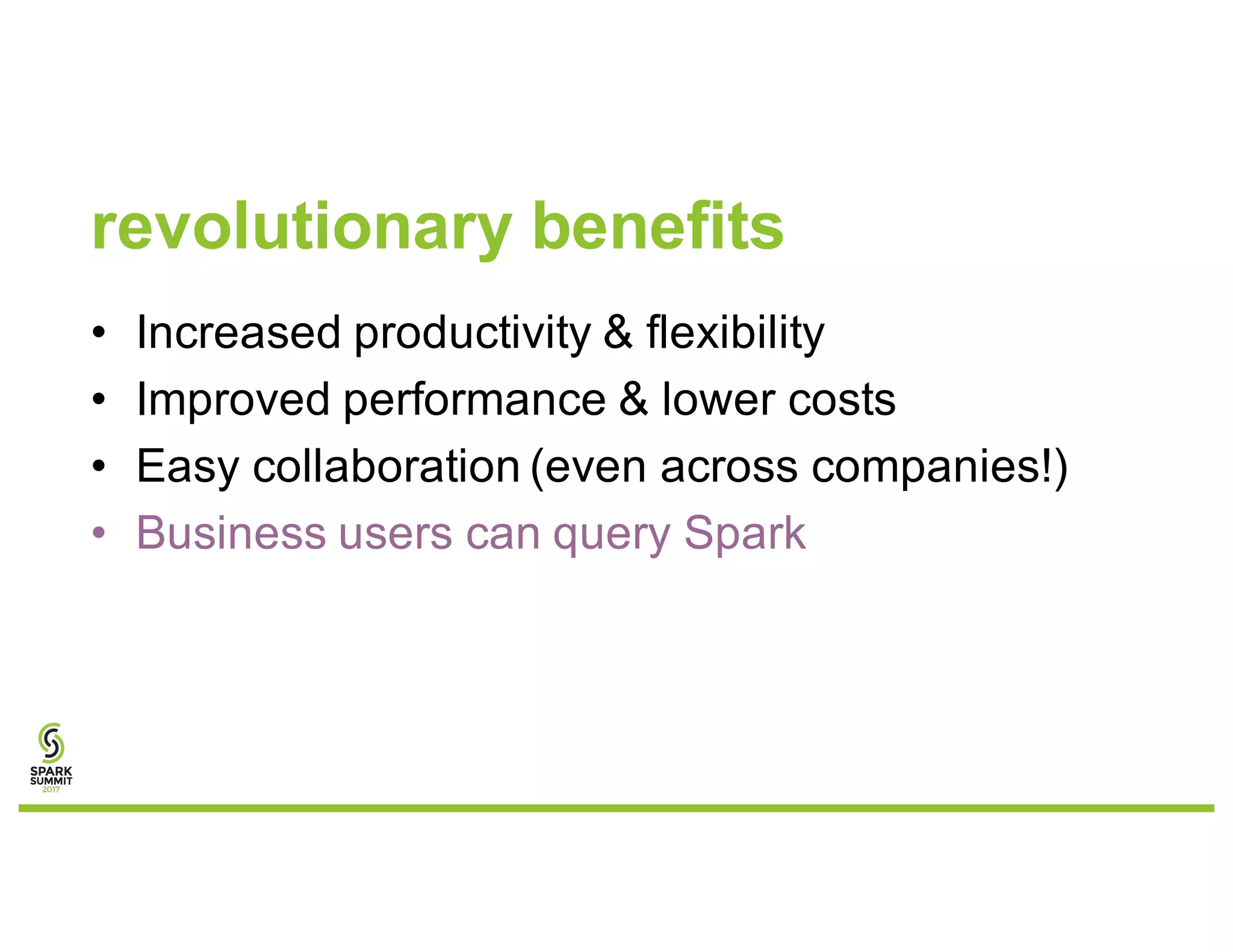revolutionary benefits
• Increased productivity & flexibility
• Improved performance & lower costs
• Easy collaboration (even across companies!)
• Business users can query Spark
 