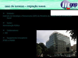Entidade:  Gabinete de Estratégia e Planeamento (GEP) do Ministério do Trabalho e da Solidariedade Social Sector: Administração Pública Colaboradores: < 300 Equipamento innovaphone IP305 e IP6000 caso de sucesso – migração suave 