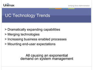 UC Technology Trends > Dramatically expanding capabilities > Merging technologies > Increasing business enabled processes > Mounting end-user expectations All causing an exponential demand on system management 