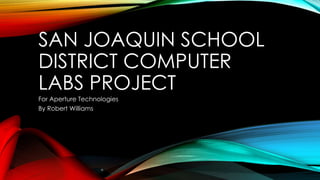 SAN JOAQUIN SCHOOL
DISTRICT COMPUTER
LABS PROJECT
For Aperture Technologies
By Robert Williams
 