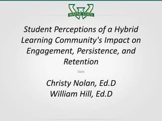 Student Perceptions of a Hybrid
Learning Community's Impact on
Engagement, Persistence, and
Retention
Christy Nolan, Ed.D
William Hill, Ed.D
Date
 