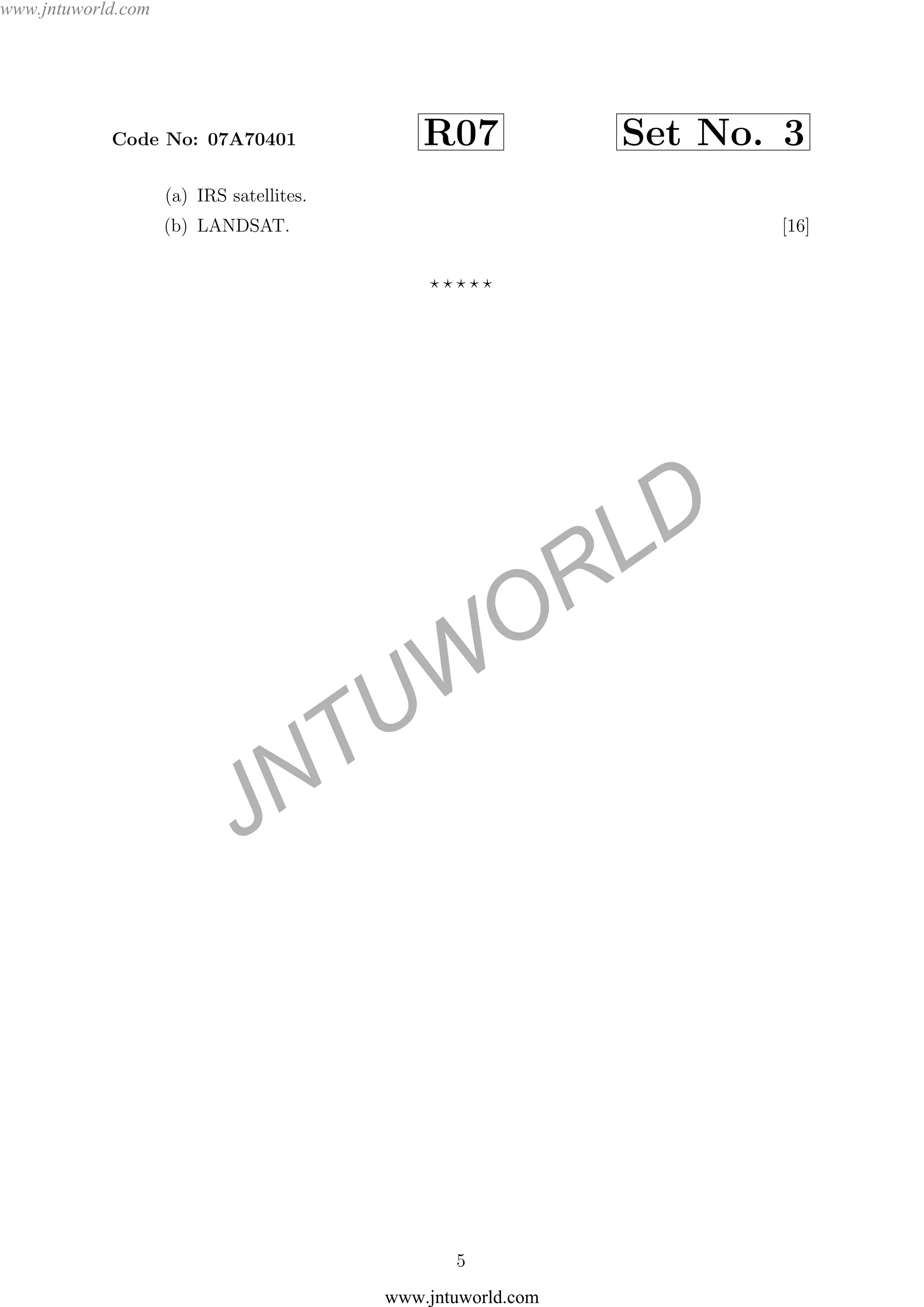 JNTUW
ORLD
Code No: 07A70401 R07 Set No. 3
(a) IRS satellites.
(b) LANDSAT. [16]
5
www.jntuworld.com
www.jntuworld.com
 