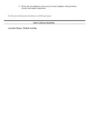  Review file for completeness and accuracy to ensure compliance with government,
investor, and company requirements
Excellent personal and professional references available upon request.
EDUCATION & TRAINING
Associates Degree: Medical Assisting
 