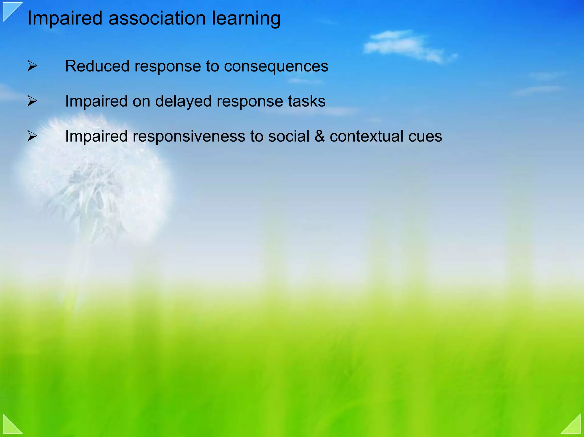Impaired association learning

    Reduced response to consequences

    Impaired on delayed response tasks

    Impaired responsiveness to social & contextual cues
 