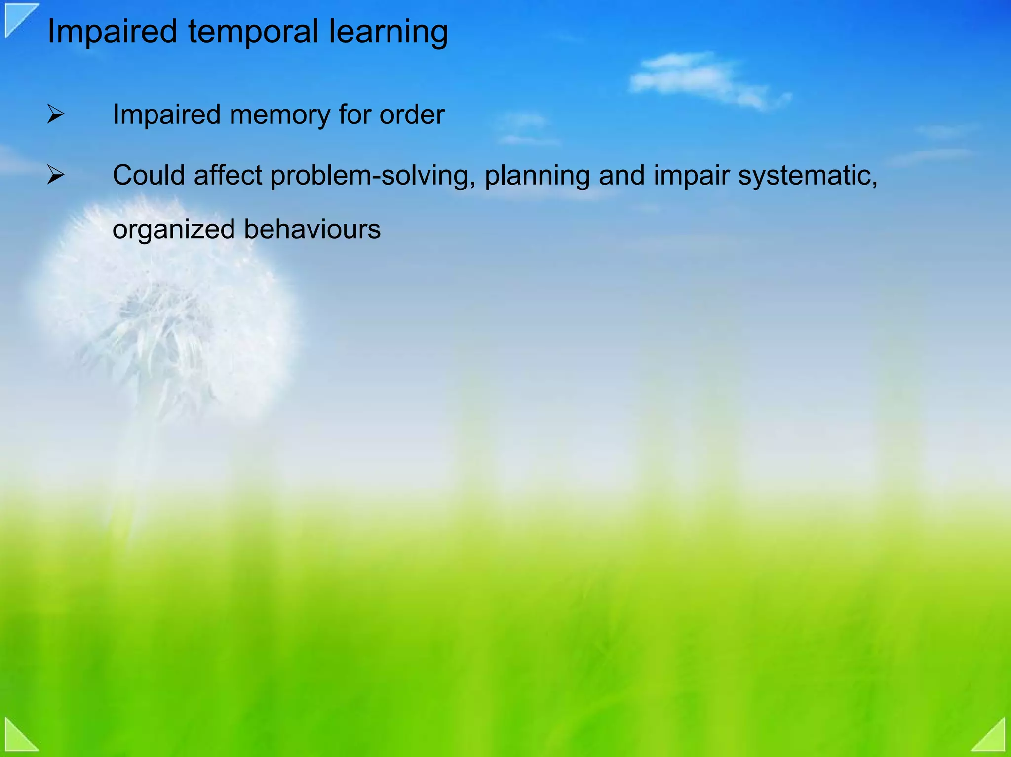 Impaired temporal learning

    Impaired memory for order

    Could affect problem-solving, planning and impair systematic,
    organized behaviours
 