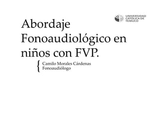 {
Abordaje
Fonoaudiológico en
niños con FVP.
Camilo Morales Cárdenas
Fonoaudiólogo
 