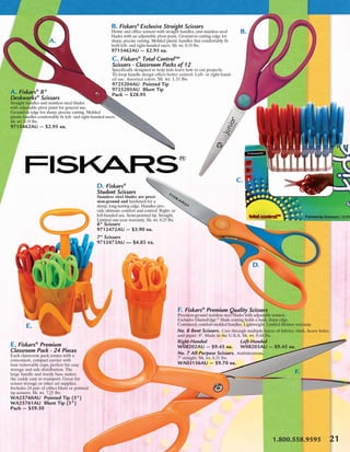 B. Fiskars® Exclusive Straight Scissors
                                                          Home and office scissors with straight handles, and stainless steel      B.
                                                          blades with an adjustable pivot point. Ground-in cutting edge for
                      A.                                  sharp, precise cutting. Molded plastic handles that comfortably fit
                                                          both left- and right-handed users. Sh. wt. 0.19 lbs.
                                                          9715462AU — $2.95 ea.
                                                           C. Fiskars® Total Control™
                                                           Scissors - Classroom Packs of 12
                                                           Specifically designed to help kids learn how to cut properly.
                