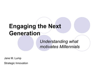 Engaging the Next
Generation
Understanding what
motivates Millennials
Jane M. Lump
Strategic Innovation
 