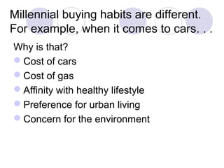 Millennial buying habits are different.
For example, when it comes to cars. . .
Why is that?
Cost of cars
Cost of gas
Affinity with healthy lifestyle
Preference for urban living
Concern for the environment
 